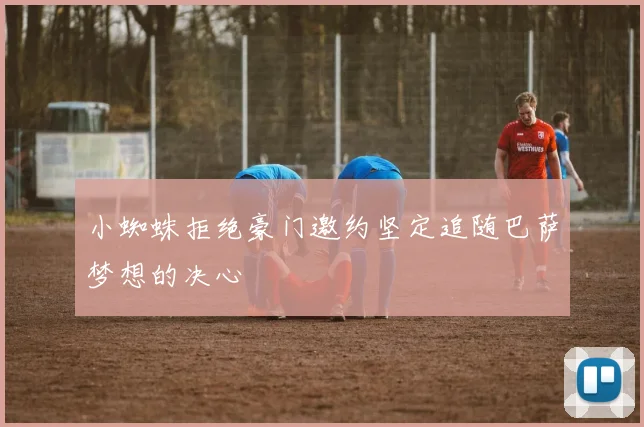 小蜘蛛拒绝豪门邀约坚定追随巴萨梦想的决心