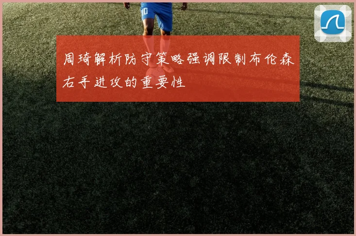周琦解析防守策略强调限制布伦森右手进攻的重要性