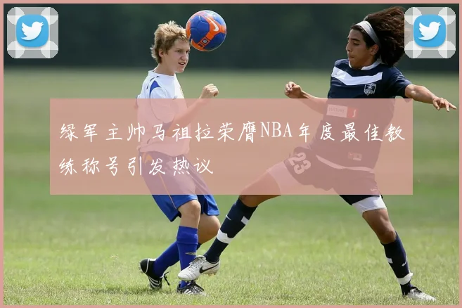 绿军主帅马祖拉荣膺NBA年度最佳教练称号引发热议