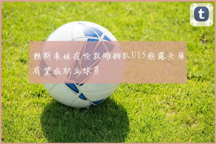 赖斯表妹在伦敦雌狮队U15崭露头角有望成职业球员