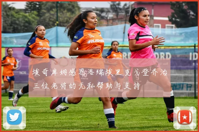 埃奇库姆感恩洛瑞埃里克戈登乔治三位老将的无私帮助与支持