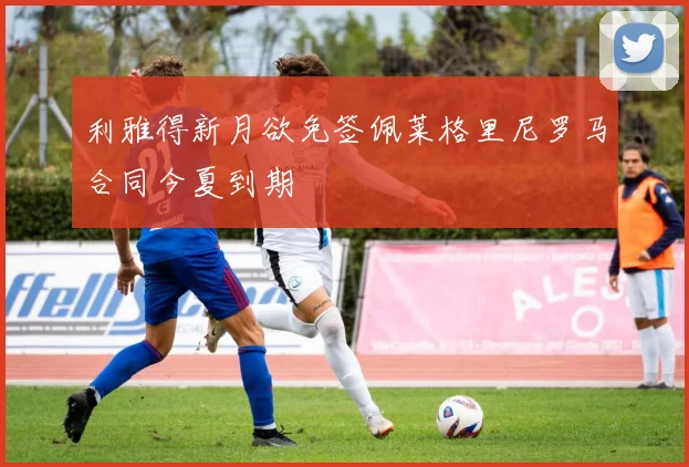 利雅得新月欲免签佩莱格里尼罗马合同今夏到期
