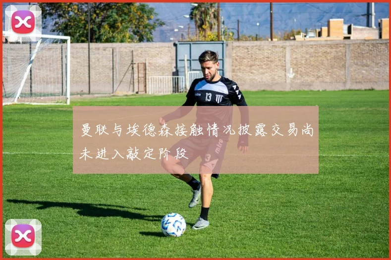 曼联与埃德森接触情况披露交易尚未进入敲定阶段