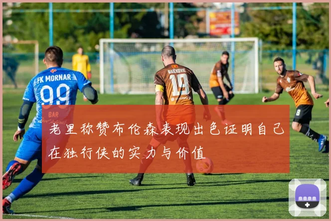 老里称赞布伦森表现出色证明自己在独行侠的实力与价值