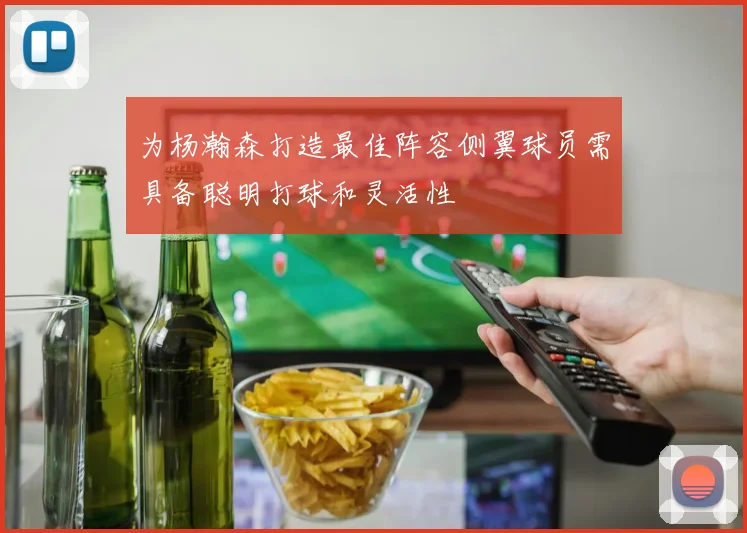 为杨瀚森打造最佳阵容侧翼球员需具备聪明打球和灵活性