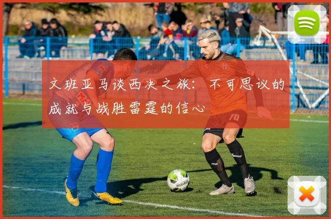 文班亚马谈西决之旅：不可思议的成就与战胜雷霆的信心