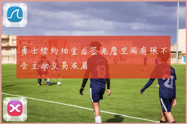 勇士续约珀金后签老詹空间有限不会主动交易浓眉