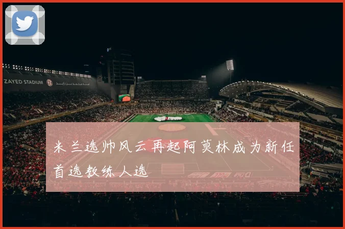 米兰选帅风云再起阿莫林成为新任首选教练人选
