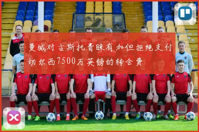 曼城对古斯托青睐有加但拒绝支付切尔西7500万英镑的转会费