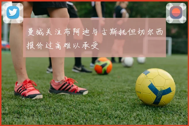 曼城关注布阿迪与古斯托但切尔西报价过高难以承受