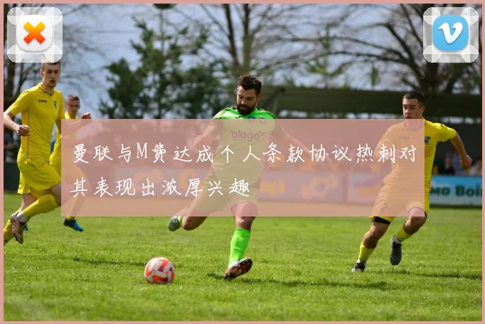 曼联与M费达成个人条款协议热刺对其表现出浓厚兴趣