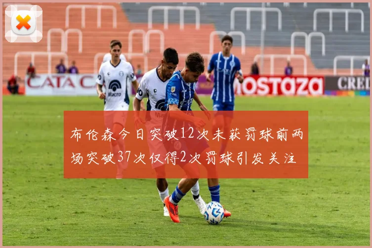 布伦森今日突破12次未获罚球前两场突破37次仅得2次罚球引发关注