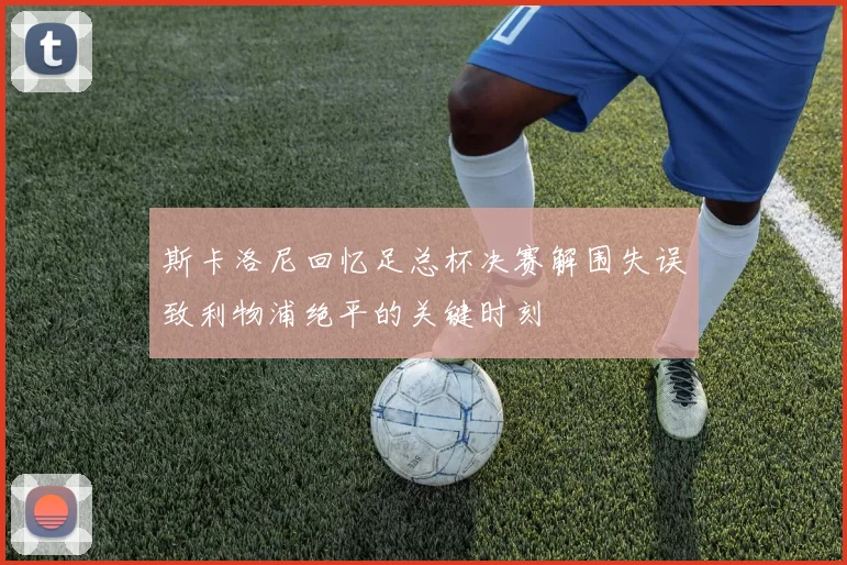 斯卡洛尼回忆足总杯决赛解围失误致利物浦绝平的关键时刻